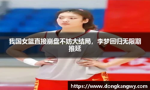 我国女篮直接崩盘不妨大结局，李梦回归无限期推延