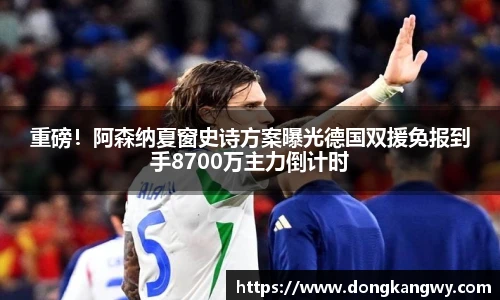重磅！阿森纳夏窗史诗方案曝光德国双援免报到手8700万主力倒计时