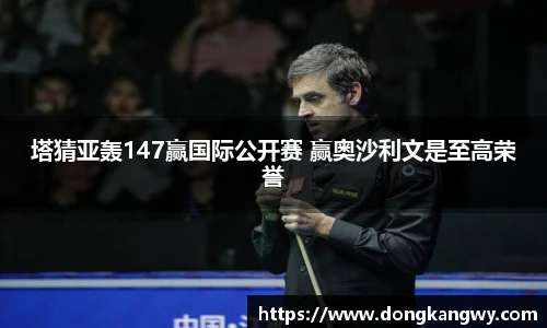塔猜亚轰147赢国际公开赛 赢奥沙利文是至高荣誉